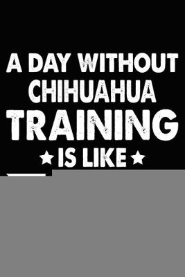 Book cover for A Day Without Chihuahua Training Is Like Just Kidding I Have No Idea
