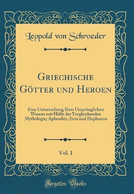 Book cover for Griechische Götter und Heroen, Vol. 1: Eine Untersuchung Ihres Ursprünglichen Wesens mit Hülfe der Vergleichenden Mythologie; Aphrodite, Eros und Hephastos (Classic Reprint)