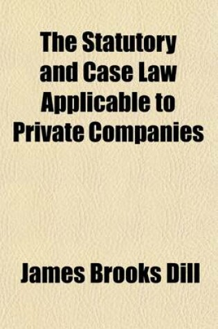 Cover of The Statutory and Case Law Applicable to Private Companies; With Special Reference to the General Corporation Act of New Jersey and Corporation Precedents Applicable to Corporations Generally