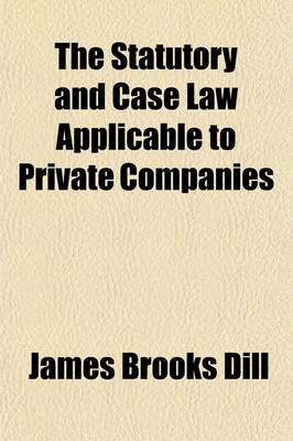 Book cover for The Statutory and Case Law Applicable to Private Companies; With Special Reference to the General Corporation Act of New Jersey and Corporation Precedents Applicable to Corporations Generally