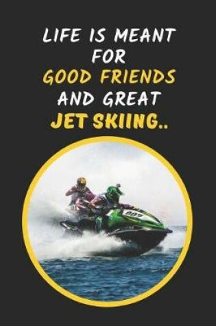 Cover of Life Is Meant For Good Friends And Great Jet Skiing