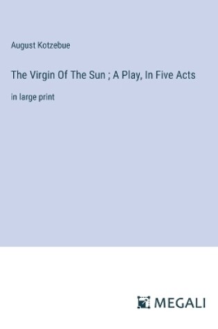 Cover of The Virgin Of The Sun; A Play, In Five Acts