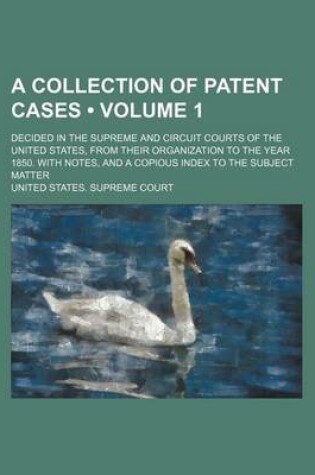 Cover of A Collection of Patent Cases (Volume 1); Decided in the Supreme and Circuit Courts of the United States, from Their Organization to the Year 1850. with Notes, and a Copious Index to the Subject Matter