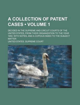 Book cover for A Collection of Patent Cases (Volume 1); Decided in the Supreme and Circuit Courts of the United States, from Their Organization to the Year 1850. with Notes, and a Copious Index to the Subject Matter