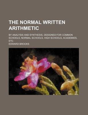 Book cover for The Normal Written Arithmetic; By Analysis and Synthesis, Designed for Common Schools, Normal Schools, High Schools, Academies, Etc