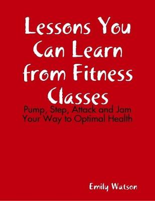 Book cover for Lessons You Can Learn from Fitness Classes: Pump, Step, Attack and Jam Your Way to Optimal Health