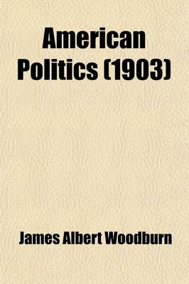 Book cover for American Politics; Political Parties and Party Problems in the United States a Sketch of American Party History and of the Development and Operations of Party Machinery, Together with a Consideration of Certain Party Problems in Their Relations to Politica