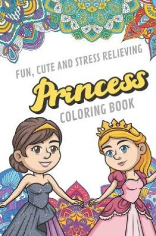 Cover of Fun Cute And Stress Relieving Princess Coloring Book