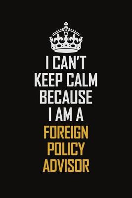 Book cover for I Can't Keep Calm Because I Am A Foreign Policy Advisor