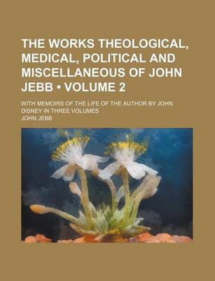 Book cover for The Works Theological, Medical, Political and Miscellaneous of John Jebb (Volume 2); With Memoirs of the Life of the Author by John Disney in Three Vo