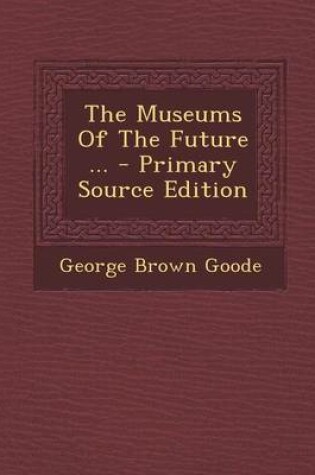 Cover of The Museums of the Future ... - Primary Source Edition