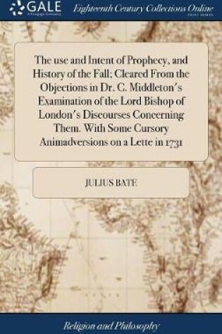 Cover of The Use and Intent of Prophecy, and History of the Fall; Cleared from the Objections in Dr. C. Middleton's Examination of the Lord Bishop of London's Discourses Concerning Them. with Some Cursory Animadversions on a Lette in 1731