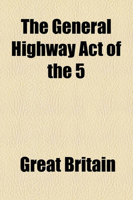 Book cover for The General Highway Act of the 5 & 6 Will. IV. C. 50; With Notes Explaining the Alterations in the Law of Highways, Also New Forms and General Rules for Making and Repairing Roads