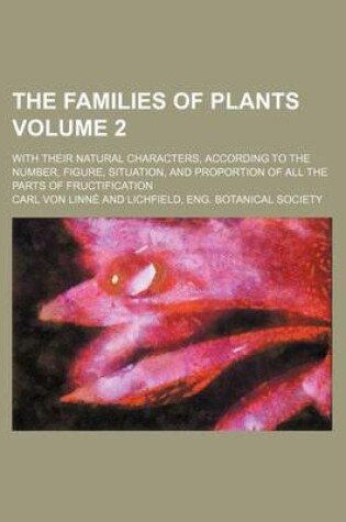 Cover of The Families of Plants Volume 2; With Their Natural Characters, According to the Number, Figure, Situation, and Proportion of All the Parts of Fructification