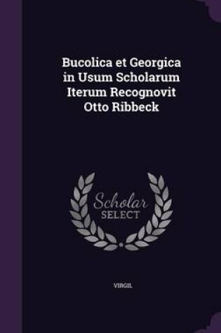 Cover of Bucolica Et Georgica in Usum Scholarum Iterum Recognovit Otto Ribbeck