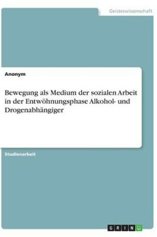 Cover of Bewegung als Medium der sozialen Arbeit in der Entwoehnungsphase Alkohol- und Drogenabhangiger