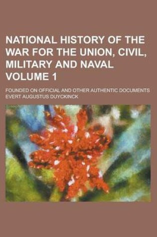 Cover of National History of the War for the Union, Civil, Military and Naval; Founded on Official and Other Authentic Documents Volume 1