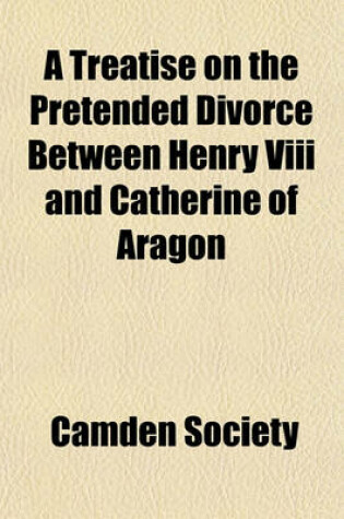 Cover of A Treatise on the Pretended Divorce Between Henry VIII and Catherine of Aragon