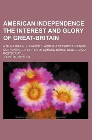 Cover of American Independence the Interest and Glory of Great-Britain; A New Edition. to Which Is Added, a Copious Appendix, Containing a Letter to Edmund Bur