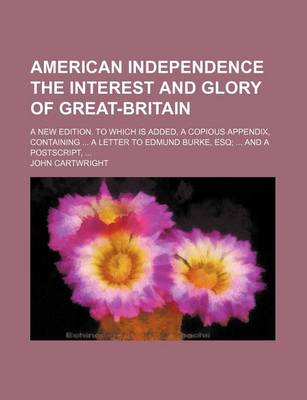 Book cover for American Independence the Interest and Glory of Great-Britain; A New Edition. to Which Is Added, a Copious Appendix, Containing a Letter to Edmund Bur