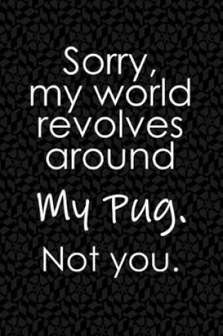 Cover of Sorry, My World Revolves Around My Pug. Not You.
