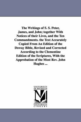 Book cover for The Writings of S. S. Peter, James, and John; together With Notices of their Lives, and the Ten Commandments. the Text Accurately Copied From An Edition of the Doway Bible, Revised and Corrected According to the Clementine Edition of the Scriptures, With the A
