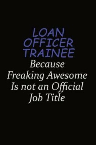 Cover of Loan Officer Trainee Because Freaking Awesome Is Not An Official Job Title