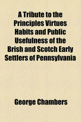 Cover of A Tribute to the Principles Virtues Habits and Public Usefulness of the Brish and Scotch Early Settlers of Pennsylvania