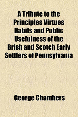 Book cover for A Tribute to the Principles Virtues Habits and Public Usefulness of the Brish and Scotch Early Settlers of Pennsylvania