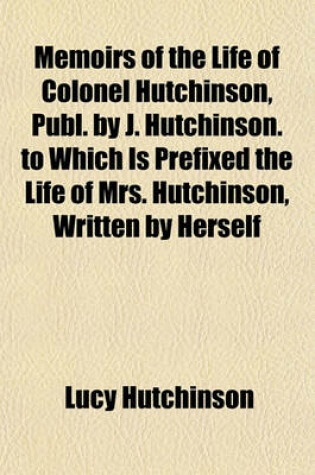 Cover of Memoirs of the Life of Colonel Hutchinson, Publ. by J. Hutchinson. to Which Is Prefixed the Life of Mrs. Hutchinson, Written by Herself