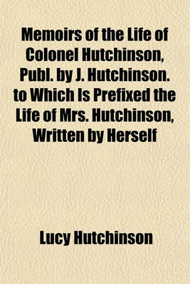 Book cover for Memoirs of the Life of Colonel Hutchinson, Publ. by J. Hutchinson. to Which Is Prefixed the Life of Mrs. Hutchinson, Written by Herself