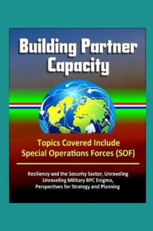 Cover of Building Partner Capacity - Topics Covered Include Special Operations Forces (SOF), Resiliency and the Security Sector, Unraveling Military BPC Enigma, Perspectives for Strategy and Planning