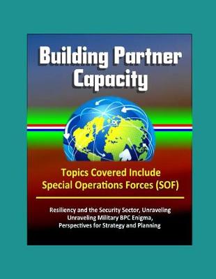 Book cover for Building Partner Capacity - Topics Covered Include Special Operations Forces (SOF), Resiliency and the Security Sector, Unraveling Military BPC Enigma, Perspectives for Strategy and Planning