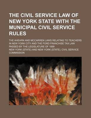 Book cover for The Civil Service Law of New York State with the Municipal Civil Service Rules; The Ahearn and McCarren Laws Relating to Teachers in New York City and the Ford Franchise Tax Law Passed by the Legislature of 1899