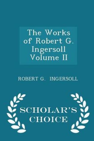 Cover of The Works of Robert G. Ingersoll Volume II - Scholar's Choice Edition