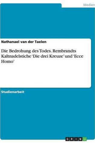 Cover of Die Bedrohung Des Todes. Rembrandts Kaltnadelstiche 'die Drei Kreuze' Und 'ecce Homo'