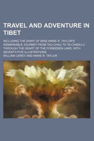 Cover of Travel and Adventure in Tibet; Including the Diary of Miss Annie R. Taylor's Remarkable Journey from Tau-Chau to Ta-Chien-Lu Through the Heart of the Forbidden Land. with Seventy-Five Illustrations