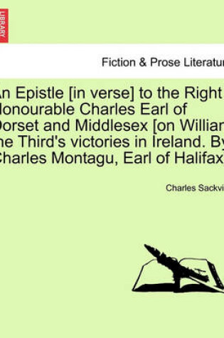 Cover of An Epistle [In Verse] to the Right Honourable Charles Earl of Dorset and Middlesex [On William the Third's Victories in Ireland. by Charles Montagu, Earl of Halifax].