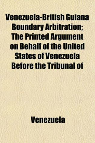 Cover of Venezuela-British Guiana Boundary Arbitration; The Printed Argument on Behalf of the United States of Venezuela Before the Tribunal of