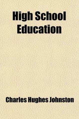 Cover of High School Education; Professional Treatments of the Administrative, Supervisory, and Specifically Pedagogical Functions of Secondary Education, with Special Reference to American Conditions, Ed. by Charles Hughes Johnston