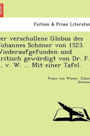 Cover of Der verschollene Globus des Johannes Schöner von 1523. Wiederaufgefunden und kritisch gewürdigt von Dr. F. R. v. W. ... Mit einer Tafel.