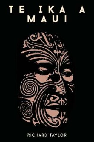 Cover of Te Ika A Maui; Or, New Zealand And Its Inhabitants Illustrating The Origin, Manners, Customs, Mythology, Religion, Rites, Songs, Proverbs, Fables, And Language Of The Maori And Polynesian Races In General Together With The Geology, Natural History, Produ