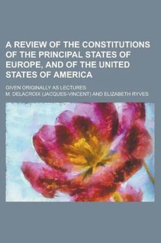 Cover of A Review of the Constitutions of the Principal States of Europe, and of the United States of America; Given Originally as Lectures