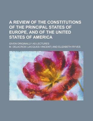 Book cover for A Review of the Constitutions of the Principal States of Europe, and of the United States of America; Given Originally as Lectures