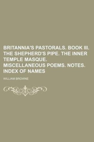 Cover of Britannia's Pastorals. Book III. the Shepherd's Pipe. the Inner Temple Masque. Miscellaneous Poems. Notes. Index of Names