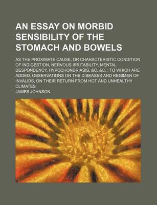 Book cover for An Essay on Morbid Sensibility of the Stomach and Bowels; As the Proximate Cause, or Characteristic Condition of Indigestion, Nervous Irritability, Mental Despondency, Hypochondriasis, &C. &C. to Which Are Added, Observations on the Diseases and Regimen of In