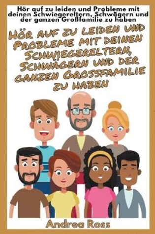 Cover of Wie Du Mit Den Verwandten Deines Ehepartners Besser Kommunizieren, Auskommen Und Leben Kannst! Hör Auf Zu Leiden Und Probleme Mit Deinen Schwiegereltern, Schwägern Und Der Ganzen Großfamilie Zu Haben