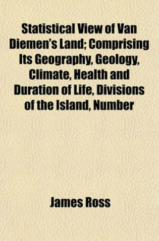 Cover of Statistical View of Van Diemen's Land; Comprising Its Geography, Geology, Climate, Health and Duration of Life, Divisions of the Island, Number of the Houses, Expences of the People, Manufactures, Habits, Literature, Amusements, Roads, and Public Works Up