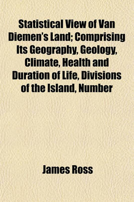 Book cover for Statistical View of Van Diemen's Land; Comprising Its Geography, Geology, Climate, Health and Duration of Life, Divisions of the Island, Number of the Houses, Expences of the People, Manufactures, Habits, Literature, Amusements, Roads, and Public Works Up