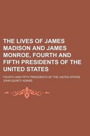 Cover of The Lives of James Madison and James Monroe, Fourth and Fifth Presidents of the United States; Fourth and Fifth Presidents of the United States